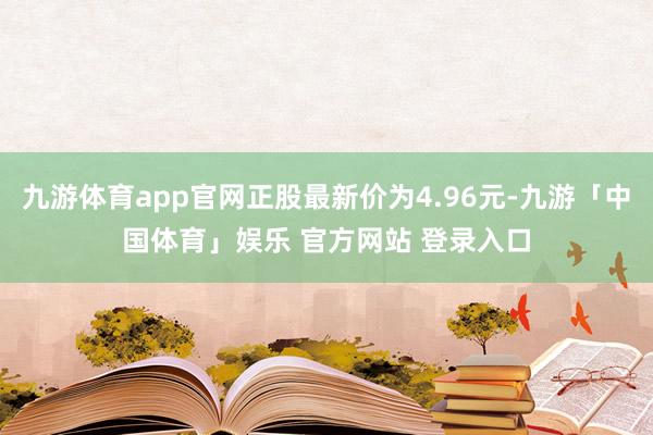 九游体育app官网正股最新价为4.96元-九游「中国体育」娱乐 官方网站 登录入口