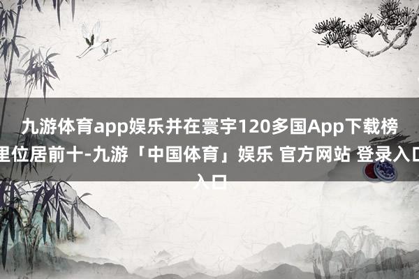 九游体育app娱乐并在寰宇120多国App下载榜里位居前十-九游「中国体育」娱乐 官方网站 登录入口