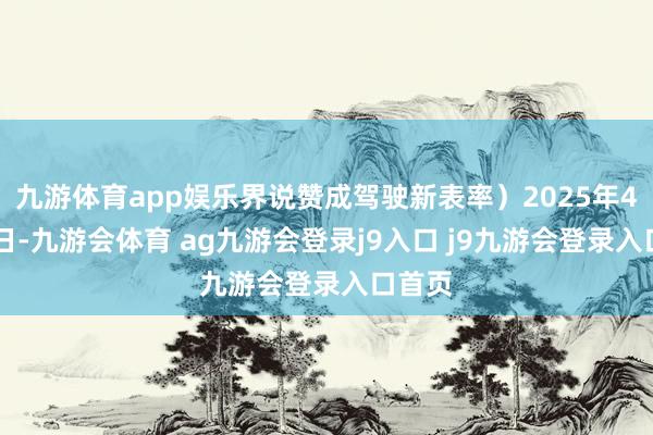 九游体育app娱乐界说赞成驾驶新表率）2025年4月25日-九游会体育 ag九游会登录j9入口 j9九游会登录入口首