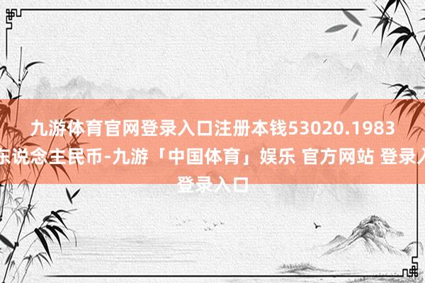 九游体育官网登录入口注册本钱53020.1983万东说念主民币-九游「中国体育」娱乐 官方网站 登录入口