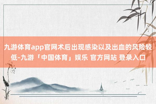 九游体育app官网术后出现感染以及出血的风险较低-九游「中国体育」娱乐 官方网站 登录入口
