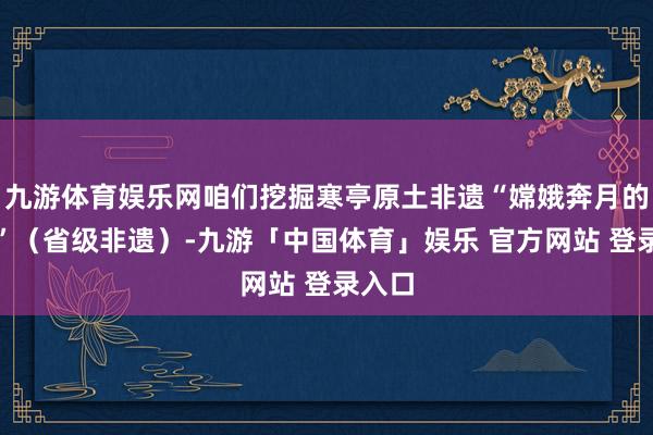 九游体育娱乐网咱们挖掘寒亭原土非遗“嫦娥奔月的传奇”（省级非遗）-九游「中国体育」娱乐 官方网站 登录入口
