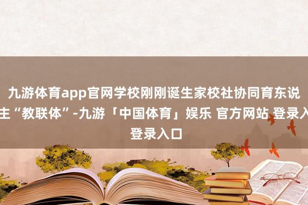 九游体育app官网学校刚刚诞生家校社协同育东说念主“教联体”-九游「中国体育」娱乐 官方网站 登录入口