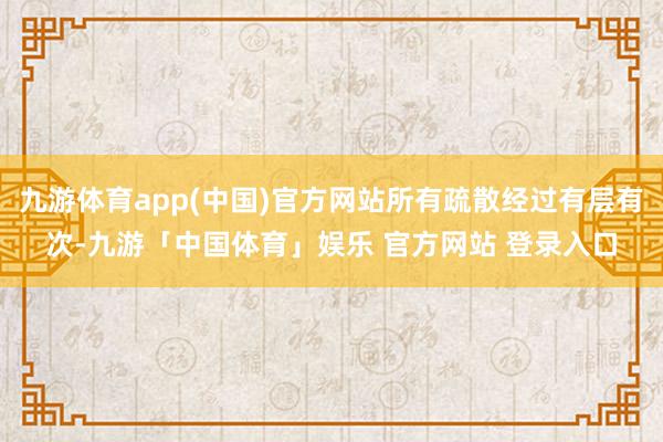 九游体育app(中国)官方网站所有疏散经过有层有次-九游「中国体育」娱乐 官方网站 登录入口