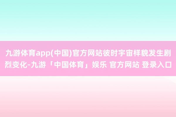 九游体育app(中国)官方网站彼时宇宙样貌发生剧烈变化-九游「中国体育」娱乐 官方网站 登录入口