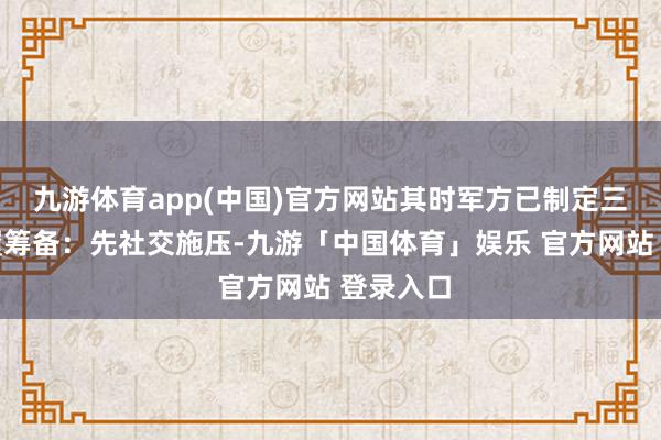 九游体育app(中国)官方网站其时军方已制定三阶段步履筹备：先社交施压-九游「中国体育」娱乐 官方网站 登录入口