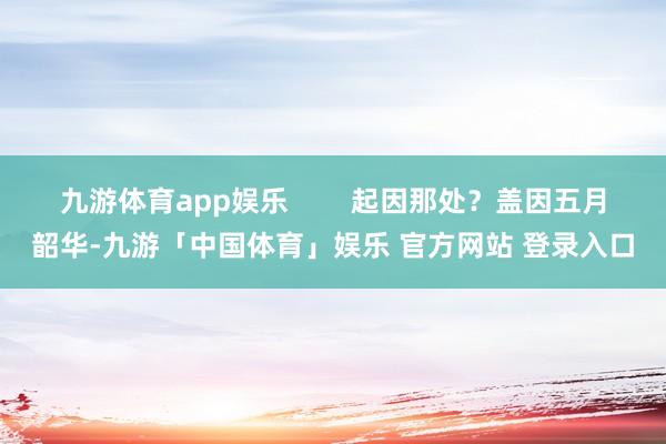 九游体育app娱乐        起因那处？盖因五月韶华-九游「中国体育」娱乐 官方网站 登录入口