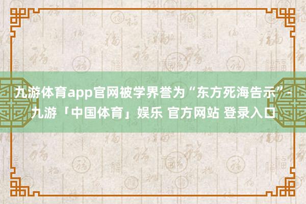 九游体育app官网被学界誉为“东方死海告示”-九游「中国体育」娱乐 官方网站 登录入口