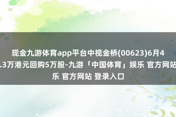 现金九游体育app平台中视金桥(00623)6月4日斥资10.3万港元回购5万股-九游「中国体育」娱乐 官方网站 登录入口