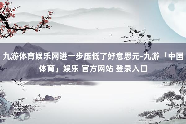 九游体育娱乐网进一步压低了好意思元-九游「中国体育」娱乐 官方网站 登录入口