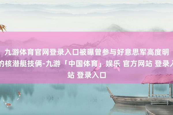九游体育官网登录入口被曝曾参与好意思军高度明锐的核潜艇技俩-九游「中国体育」娱乐 官方网站 登录入口
