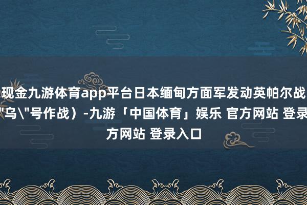 现金九游体育app平台日本缅甸方面军发动英帕尔战役(