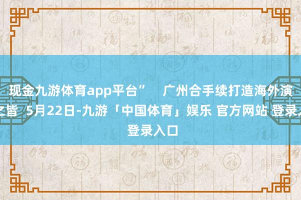 现金九游体育app平台”    广州合手续打造海外演艺之皆  5月22日-九游「中国体育」娱乐 官方网站 登录入口