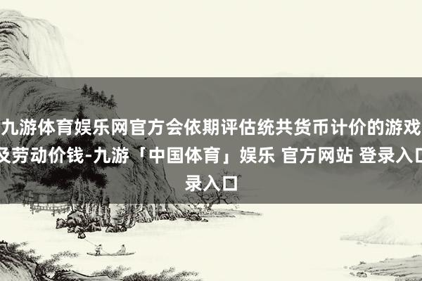 九游体育娱乐网官方会依期评估统共货币计价的游戏及劳动价钱-九游「中国体育」娱乐 官方网站 登录入口