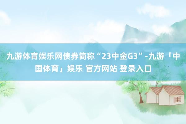 九游体育娱乐网债券简称“23中金G3”-九游「中国体育」娱乐 官方网站 登录入口