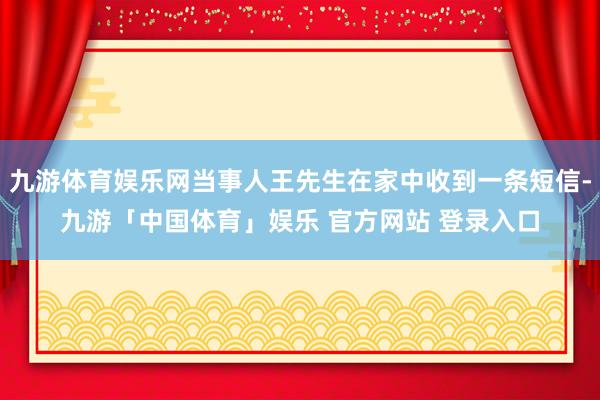 九游体育娱乐网当事人王先生在家中收到一条短信-九游「中国体育」娱乐 官方网站 登录入口