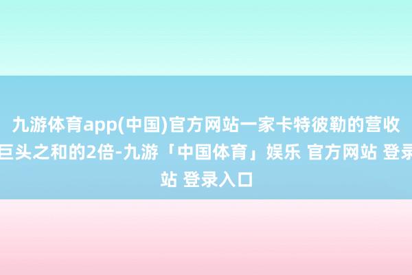 九游体育app(中国)官方网站一家卡特彼勒的营收是三巨头之和的2倍-九游「中国体育」娱乐 官方网站 登录入口