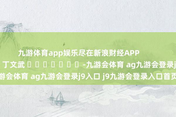 九游体育app娱乐尽在新浪财经APP            						包袱剪辑：丁文武 							-九游会体育