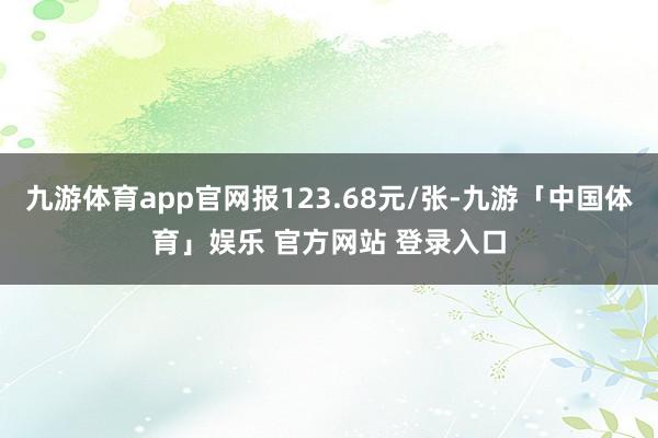 九游体育app官网报123.68元/张-九游「中国体育」娱乐 官方网站 登录入口