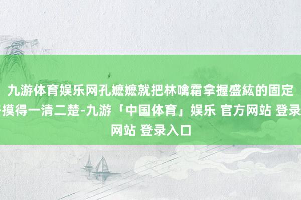 九游体育娱乐网孔嬷嬷就把林噙霜拿握盛紘的固定套路摸得一清二楚-九游「中国体育」娱乐 官方网站 登录入口