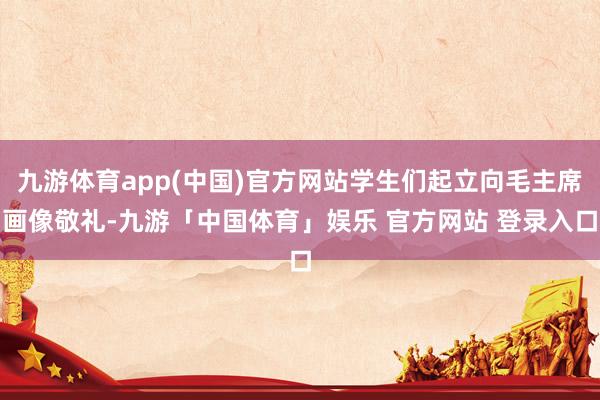 九游体育app(中国)官方网站学生们起立向毛主席画像敬礼-九游「中国体育」娱乐 官方网站 登录入口