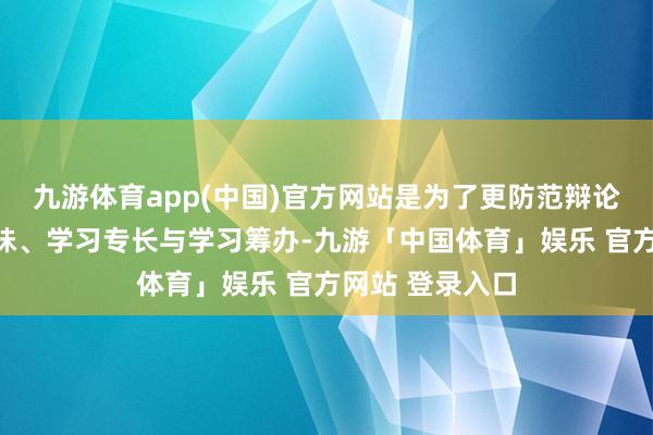 九游体育app(中国)官方网站是为了更防范辩论学生的学习兴味、学习专长与学习筹办-九游「中国体育」娱乐 官方网站 登录入口