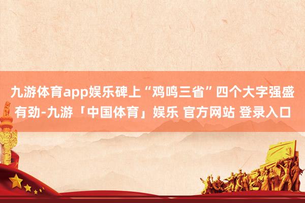 九游体育app娱乐碑上“鸡鸣三省”四个大字强盛有劲-九游「中国体育」娱乐 官方网站 登录入口