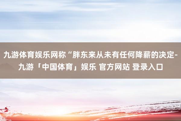 九游体育娱乐网称“胖东来从未有任何降薪的决定-九游「中国体育」娱乐 官方网站 登录入口