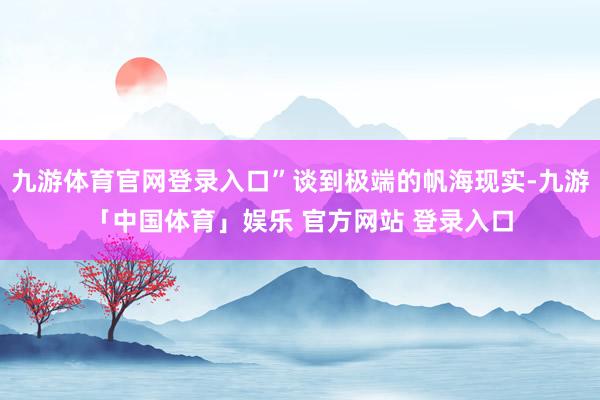 九游体育官网登录入口”谈到极端的帆海现实-九游「中国体育」娱乐 官方网站 登录入口