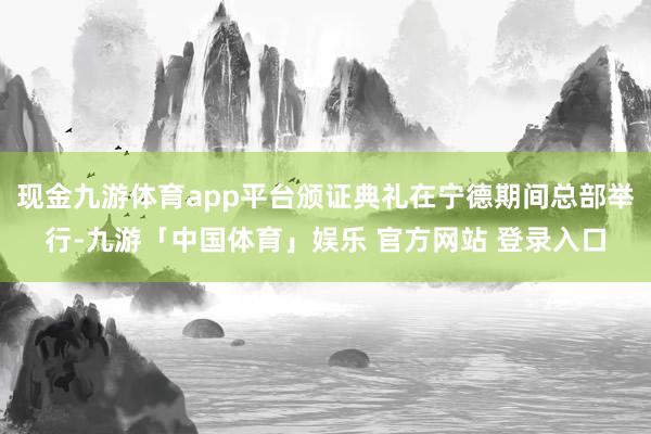 现金九游体育app平台颁证典礼在宁德期间总部举行-九游「中国体育」娱乐 官方网站 登录入口