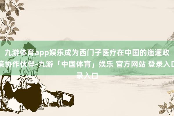 九游体育app娱乐成为西门子医疗在中国的迤逦政策协作伙伴-九游「中国体育」娱乐 官方网站 登录入口