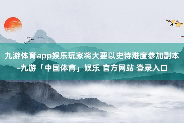 九游体育app娱乐玩家将大要以史诗难度参加副本-九游「中国体育」娱乐 官方网站 登录入口