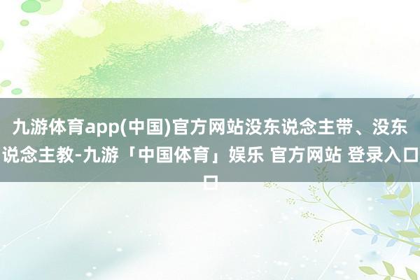 九游体育app(中国)官方网站没东说念主带、没东说念主教-九游「中国体育」娱乐 官方网站 登录入口