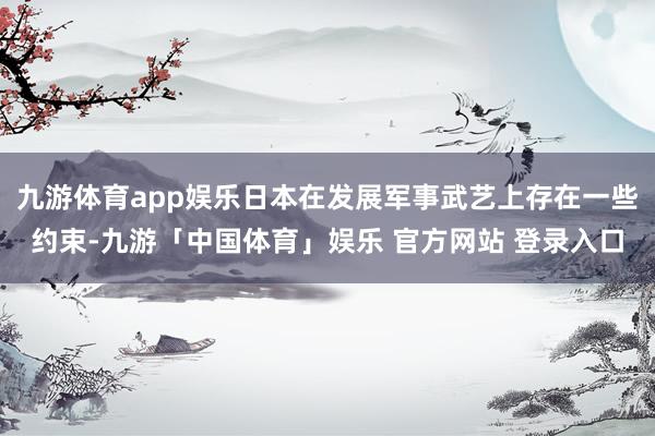 九游体育app娱乐日本在发展军事武艺上存在一些约束-九游「中国体育」娱乐 官方网站 登录入口