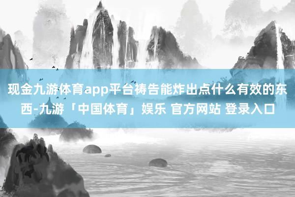 现金九游体育app平台祷告能炸出点什么有效的东西-九游「中国体育」娱乐 官方网站 登录入口