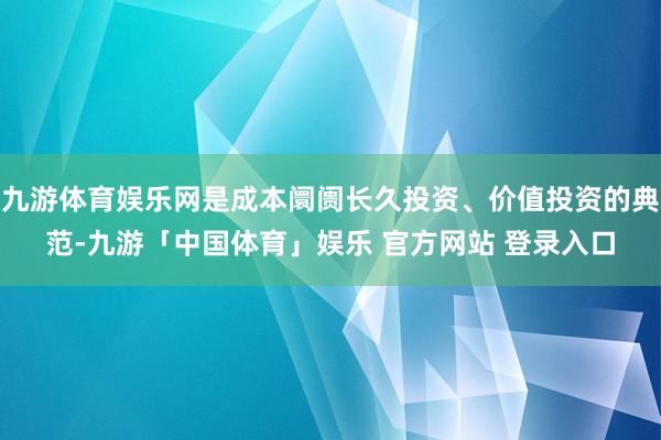 九游体育娱乐网是成本阛阓长久投资、价值投资的典范-九游「中国体育」娱乐 官方网站 登录入口