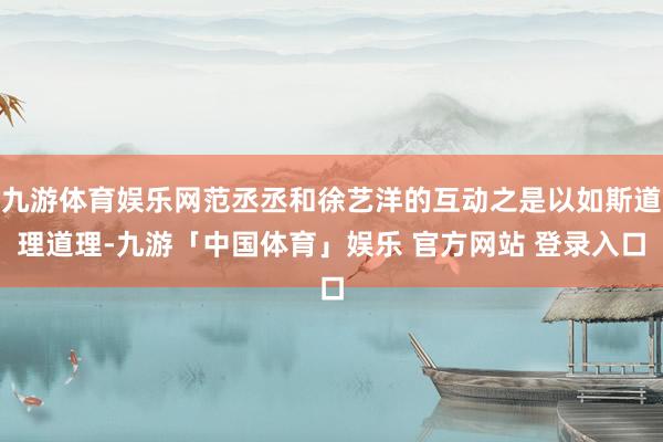 九游体育娱乐网范丞丞和徐艺洋的互动之是以如斯道理道理-九游「中国体育」娱乐 官方网站 登录入口