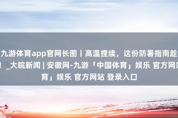 九游体育app官网长图丨高温捏续，这份防暑指南趁“热”储藏！_大皖新闻 | 安徽网-九游「中国体育」娱乐 官方网站 登录入口
