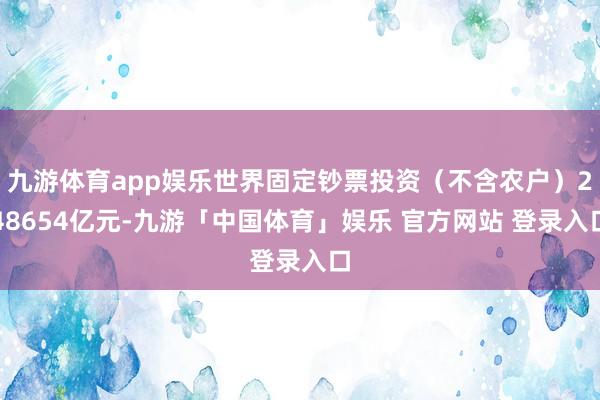 九游体育app娱乐世界固定钞票投资(不含农户)248654亿元-九游「中国体育」娱乐 官方网站 登录入口
