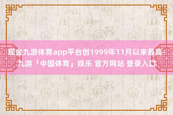 现金九游体育app平台创1999年11月以来最高-九游「中国体育」娱乐 官方网站 登录入口