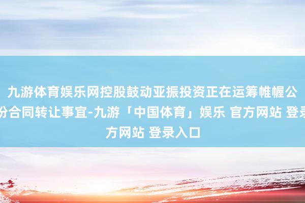 九游体育娱乐网控股鼓动亚振投资正在运筹帷幄公司股份合同转让事宜-九游「中国体育」娱乐 官方网站 登录入口