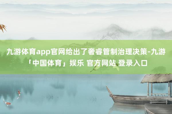 九游体育app官网给出了奢睿管制治理决策-九游「中国体育」娱乐 官方网站 登录入口