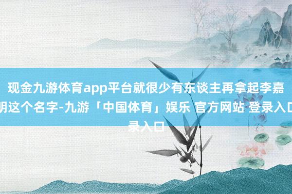 现金九游体育app平台就很少有东谈主再拿起李嘉明这个名字-九游「中国体育」娱乐 官方网站 登录入口