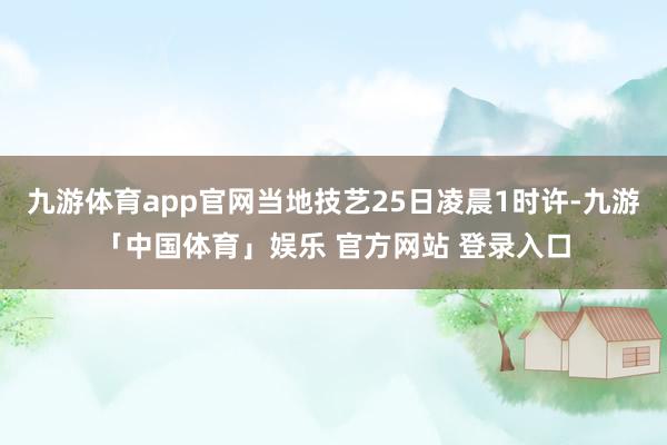 九游体育app官网当地技艺25日凌晨1时许-九游「中国体育」娱乐 官方网站 登录入口