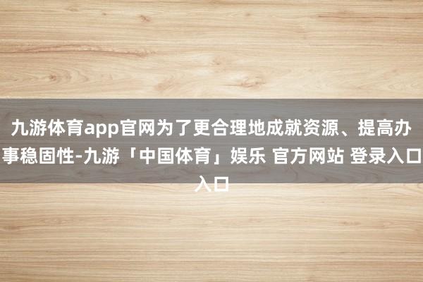 九游体育app官网为了更合理地成就资源、提高办事稳固性-九游「中国体育」娱乐 官方网站 登录入口