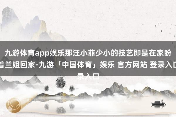 九游体育app娱乐那汪小菲少小的技艺即是在家盼着兰姐回家-九游「中国体育」娱乐 官方网站 登录入口